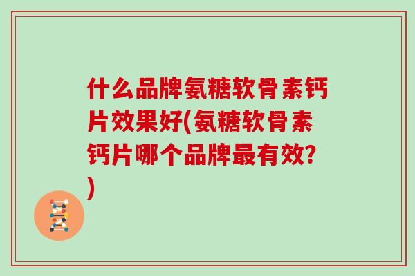 什么品牌氨糖软骨素钙片效果好(氨糖软骨素钙片哪个品牌有效?) 什么品牌氨糖软骨素钙片效果好(氨糖软骨素钙片哪个品牌有效?)