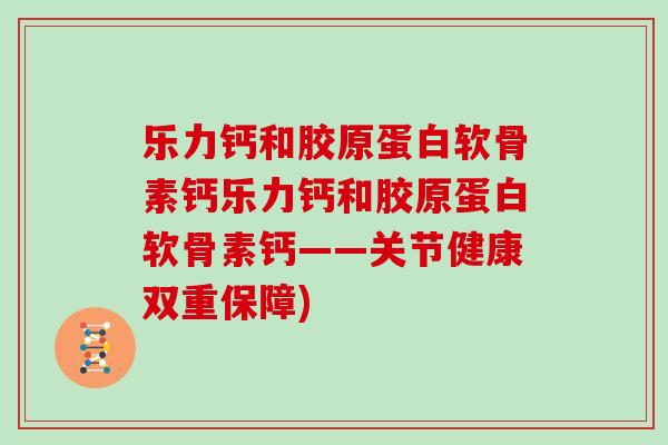 乐力钙和胶原蛋白软骨素钙乐力钙和胶原蛋白软骨素钙——关节健康双重保障) 乐力钙和胶原蛋白软骨素钙乐力钙和胶原蛋白软骨素钙——关节健康双重保障)