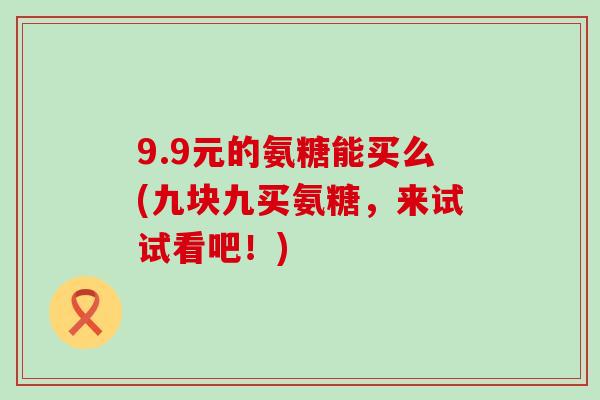 9.9元的氨糖能买么(九块九买氨糖,来试试看吧!) 9.9元的氨糖能买么(九块九买氨糖,来试试看吧!)