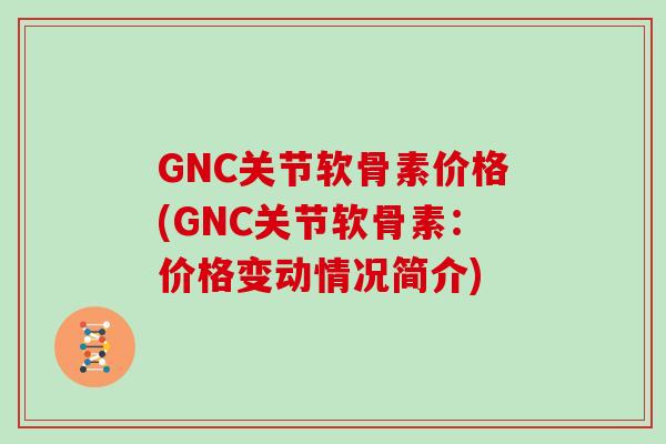 GNC关节软骨素价格(GNC关节软骨素:价格变动情况简介) GNC关节软骨素价格(GNC关节软骨素:价格变动情况简介)