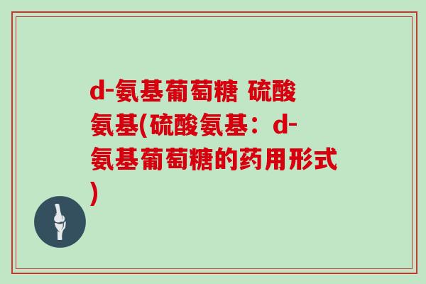 d-氨基葡萄糖 硫酸氨基(硫酸氨基:d-氨基葡萄糖的药用形式) d-氨基葡萄糖 硫酸氨基(硫酸氨基:d-氨基葡萄糖的药用形式)