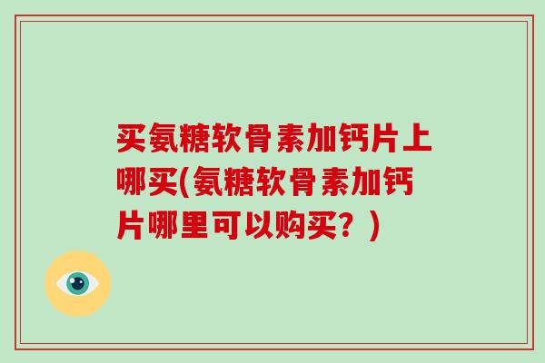 买氨糖软骨素加钙片上哪买(氨糖软骨素加钙片哪里可以购买？)