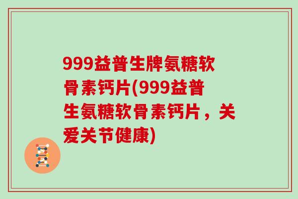 999益普生牌氨糖软骨素钙片(999益普生氨糖软骨素钙片,关爱关节健康) 999益普生牌氨糖软骨素钙片(999益普生氨糖软骨素钙片,关爱关节健康)