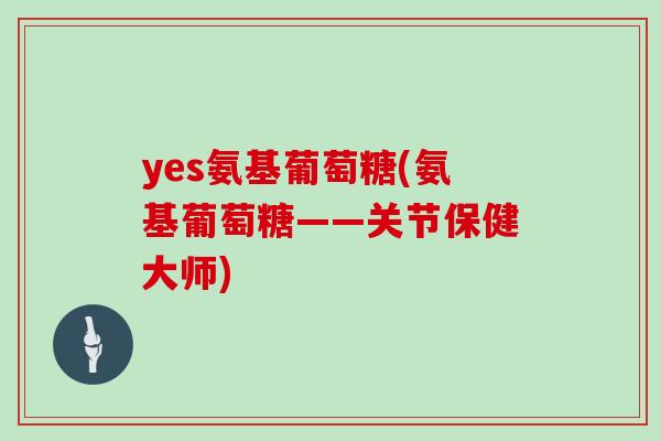 yes氨基葡萄糖(氨基葡萄糖——关节保健大师) yes氨基葡萄糖(氨基葡萄糖——关节保健大师)