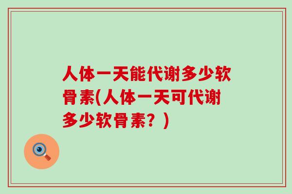 人体一天能代谢多少软骨素(人体一天可代谢多少软骨素？)