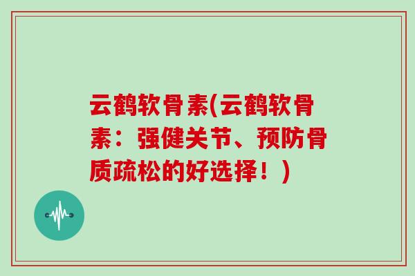 云鹤软骨素(云鹤软骨素:强健关节、的好选择!) 云鹤软骨素(云鹤软骨素:强健关节、的好选择!)
