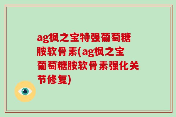 ag枫之宝特强葡萄糖胺软骨素(ag枫之宝葡萄糖胺软骨素强化关节修复) ag枫之宝特强葡萄糖胺软骨素(ag枫之宝葡萄糖胺软骨素强化关节修复)