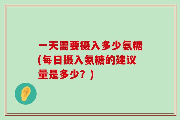 一天需要摄入多少氨糖(每日摄入氨糖的建议量是多少？)