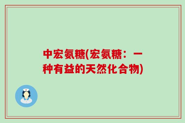 中宏氨糖(宏氨糖:一种有益的天然化合物) 中宏氨糖(宏氨糖:一种有益的天然化合物)