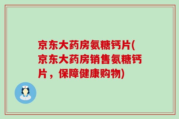 京东大药房氨糖钙片(京东大药房销售氨糖钙片，保障健康购物)