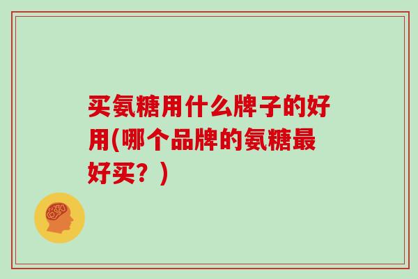 买氨糖用什么牌子的好用(哪个品牌的氨糖好买?) 买氨糖用什么牌子的好用(哪个品牌的氨糖好买?)