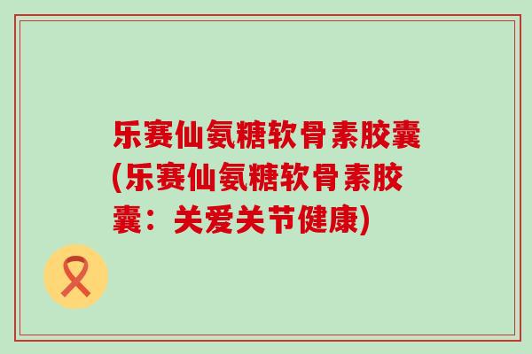 乐赛仙氨糖软骨素胶囊(乐赛仙氨糖软骨素胶囊:关爱关节健康) 乐赛仙氨糖软骨素胶囊(乐赛仙氨糖软骨素胶囊:关爱关节健康)