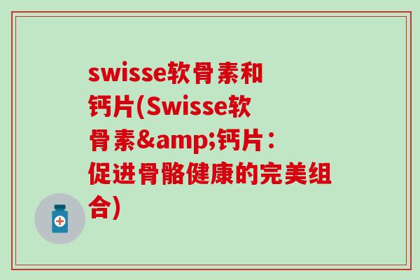 swisse软骨素和钙片(Swisse软骨素&钙片：促进骨骼健康的完美组合)