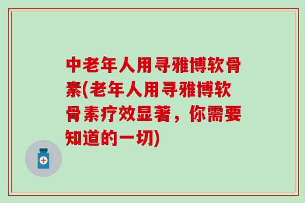 中老年人用寻雅博软骨素(老年人用寻雅博软骨素疗效显著,你需要知道的一切) 中老年人用寻雅博软骨素(老年人用寻雅博软骨素疗效显著,你需要知道的一切)