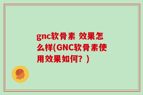 gnc软骨素 效果怎么样(GNC软骨素使用效果如何?) gnc软骨素 效果怎么样(GNC软骨素使用效果如何?)