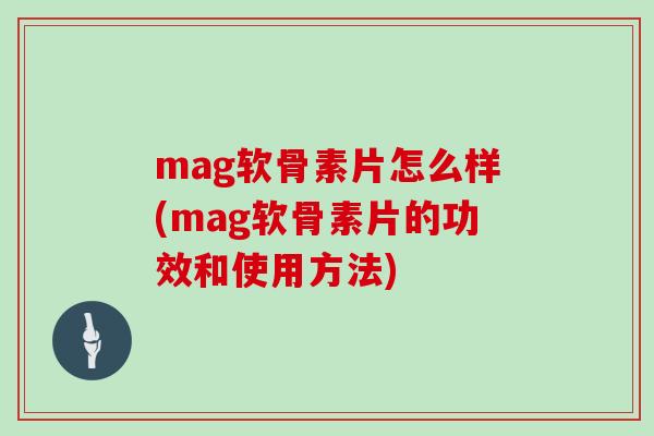 mag软骨素片怎么样(mag软骨素片的功效和使用方法) mag软骨素片怎么样(mag软骨素片的功效和使用方法)