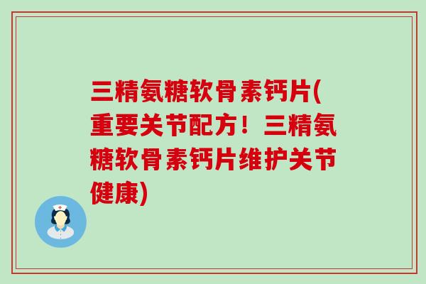 三精氨糖软骨素钙片(重要关节配方！三精氨糖软骨素钙片维护关节健康)