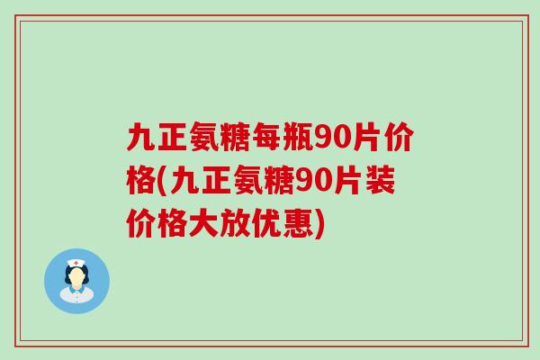 九正氨糖每瓶90片价格(九正氨糖90片装价格大放优惠)