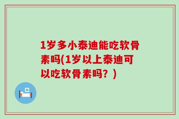 1岁多小泰迪能吃软骨素吗(1岁以上泰迪可以吃软骨素吗?) 1岁多小泰迪能吃软骨素吗(1岁以上泰迪可以吃软骨素吗?)