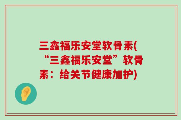 三鑫福乐安堂软骨素(“三鑫福乐安堂”软骨素:给关节健康加护) 三鑫福乐安堂软骨素(“三鑫福乐安堂”软骨素:给关节健康加护)