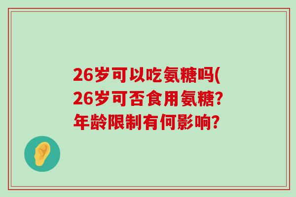 26岁可以吃氨糖吗(26岁可否食用氨糖?年龄限制有何影响? 26岁可以吃氨糖吗(26岁可否食用氨糖?年龄限制有何影响?