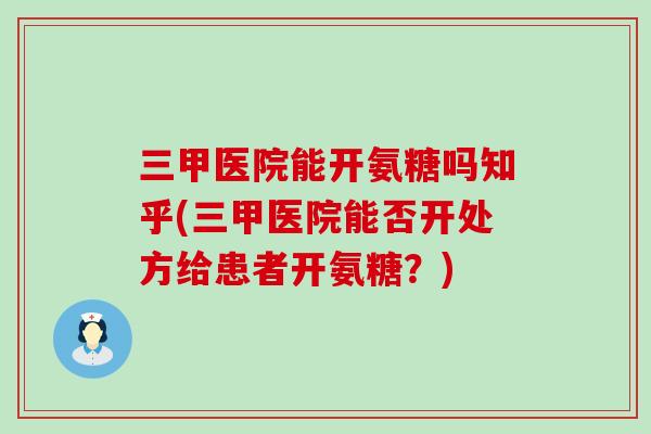 三甲医院能开氨糖吗知乎(三甲医院能否开处方给患者开氨糖？)