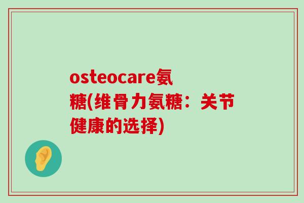 osteocare氨糖(维骨力氨糖:关节健康的选择) osteocare氨糖(维骨力氨糖:关节健康的选择)