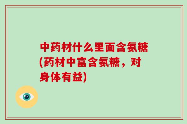 材什么里面含氨糖(药材中富含氨糖,对身体有益) 材什么里面含氨糖(药材中富含氨糖,对身体有益)