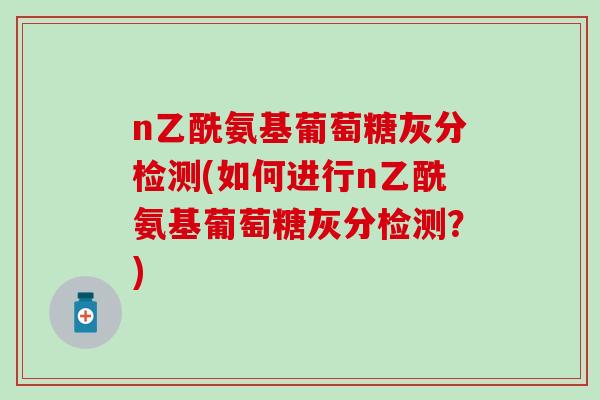 n乙酰氨基葡萄糖灰分检测(如何进行n乙酰氨基葡萄糖灰分检测?) n乙酰氨基葡萄糖灰分检测(如何进行n乙酰氨基葡萄糖灰分检测?)