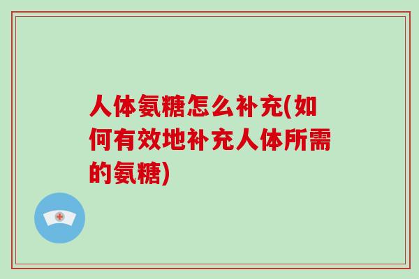 人体氨糖怎么补充(如何有效地补充人体所需的氨糖) 人体氨糖怎么补充(如何有效地补充人体所需的氨糖)