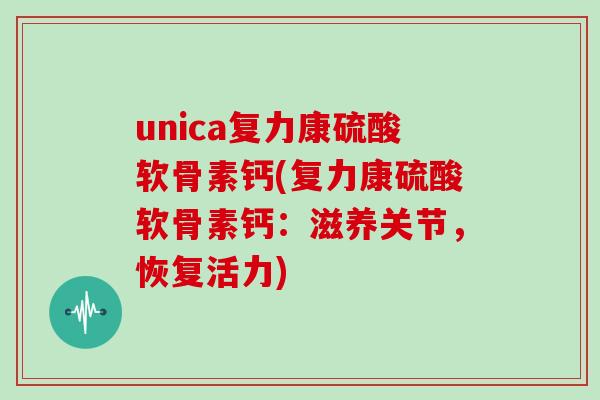 unica复力康硫酸软骨素钙(复力康硫酸软骨素钙:滋养关节,恢复活力) unica复力康硫酸软骨素钙(复力康硫酸软骨素钙:滋养关节,恢复活力)