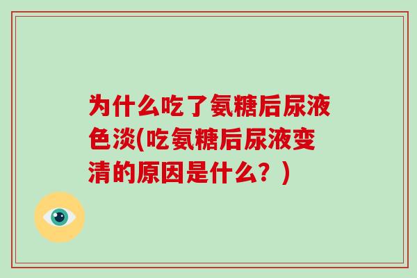 为什么吃了氨糖后尿液色淡(吃氨糖后尿液变清的原因是什么?) 为什么吃了氨糖后尿液色淡(吃氨糖后尿液变清的原因是什么?)
