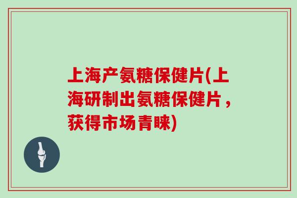 上海产氨糖保健片(上海研制出氨糖保健片,获得市场青睐) 上海产氨糖保健片(上海研制出氨糖保健片,获得市场青睐)