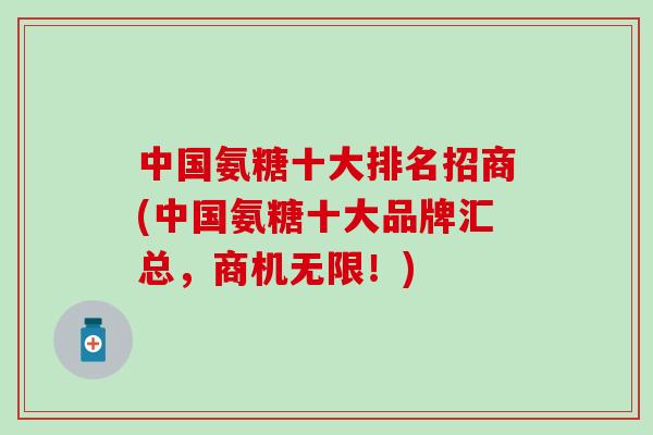 中国氨糖十大排名招商(中国氨糖十大品牌汇总,商机无限!) 中国氨糖十大排名招商(中国氨糖十大品牌汇总,商机无限!)