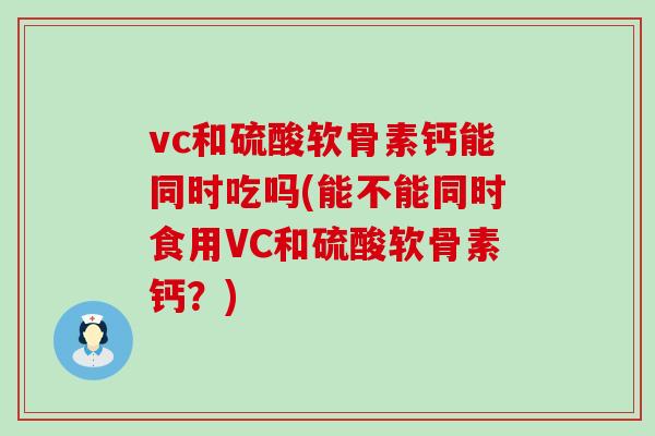 vc和硫酸软骨素钙能同时吃吗(能不能同时食用VC和硫酸软骨素钙?) vc和硫酸软骨素钙能同时吃吗(能不能同时食用VC和硫酸软骨素钙?)