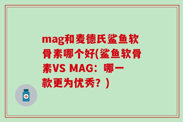 mag和麦德氏鲨鱼软骨素哪个好(鲨鱼软骨素VS MAG:哪一款更为优秀?) mag和麦德氏鲨鱼软骨素哪个好(鲨鱼软骨素VS MAG:哪一款更为优秀?)