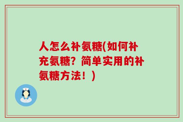 人怎么补氨糖(如何补充氨糖?简单实用的补氨糖方法!) 人怎么补氨糖(如何补充氨糖?简单实用的补氨糖方法!)