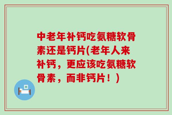 中老年补钙吃氨糖软骨素还是钙片(老年人来补钙，更应该吃氨糖软骨素，而非钙片！)