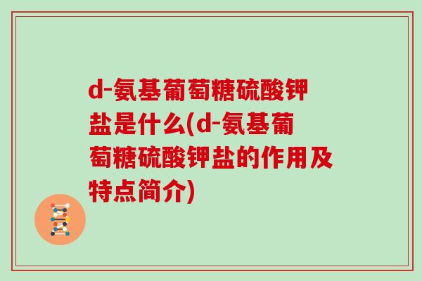 d-氨基葡萄糖硫酸钾盐是什么(d-氨基葡萄糖硫酸钾盐的作用及特点简介) d-氨基葡萄糖硫酸钾盐是什么(d-氨基葡萄糖硫酸钾盐的作用及特点简介)