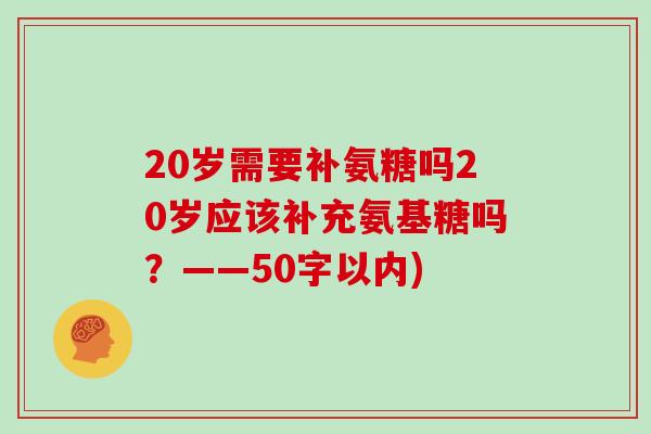 20岁需要补氨糖吗20岁应该补充氨基糖吗？——50字以内)