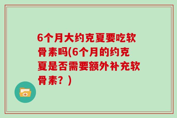 6个月大约克夏要吃软骨素吗(6个月的约克夏是否需要额外补充软骨素？)
