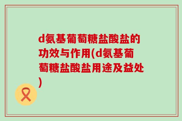 d氨基葡萄糖盐酸盐的功效与作用(d氨基葡萄糖盐酸盐用途及益处) d氨基葡萄糖盐酸盐的功效与作用(d氨基葡萄糖盐酸盐用途及益处)