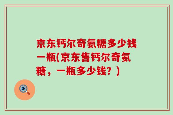 京东钙尔奇氨糖多少钱一瓶(京东售钙尔奇氨糖，一瓶多少钱？)