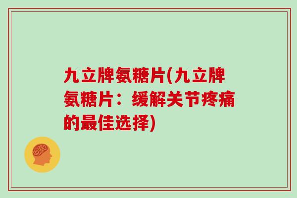 九立牌氨糖片(九立牌氨糖片:缓解关节的佳选择) 九立牌氨糖片(九立牌氨糖片:缓解关节的佳选择)
