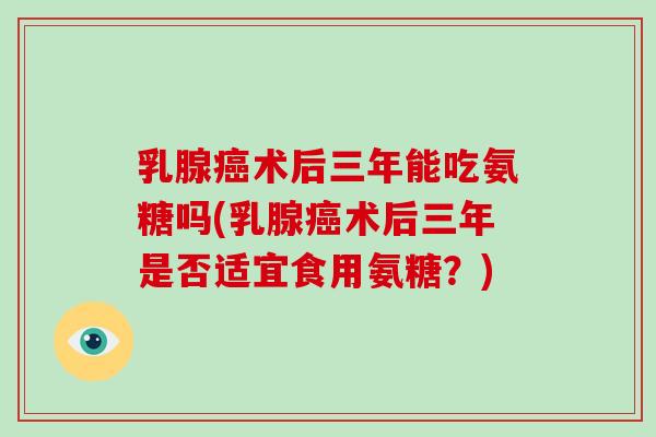 乳腺术后三年能吃氨糖吗(乳腺术后三年是否适宜食用氨糖?) 乳腺术后三年能吃氨糖吗(乳腺术后三年是否适宜食用氨糖?)