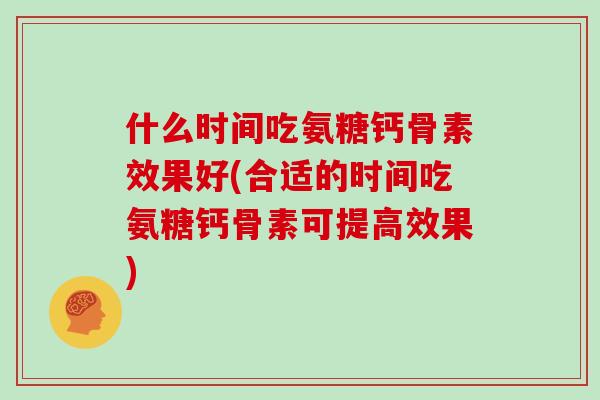什么时间吃氨糖钙骨素效果好(合适的时间吃氨糖钙骨素可提高效果)
