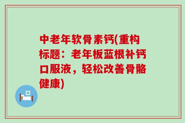 中老年软骨素钙(重构标题：老年板蓝根补钙口服液，轻松改善骨骼健康)