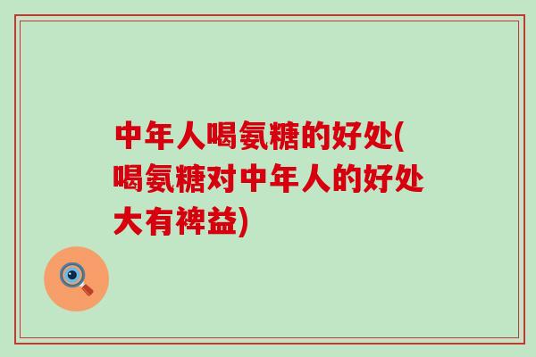 中年人喝氨糖的好处(喝氨糖对中年人的好处大有裨益)