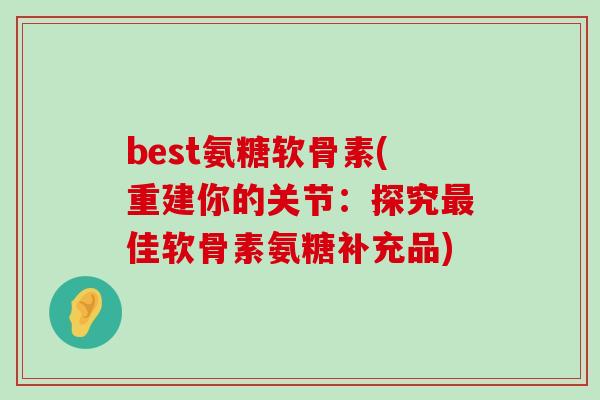 best氨糖软骨素(重建你的关节：探究佳软骨素氨糖补充品)