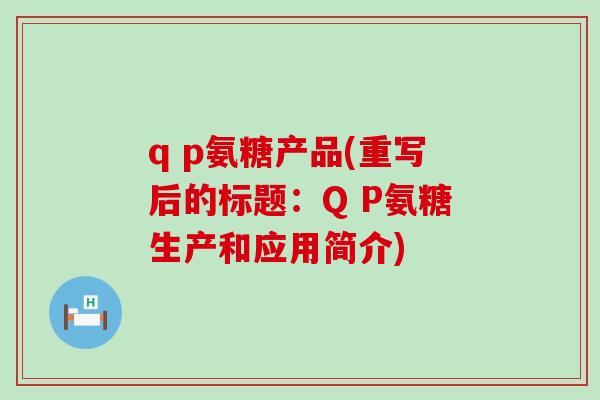 q p氨糖产品(重写后的标题:Q P氨糖生产和应用简介) q p氨糖产品(重写后的标题:Q P氨糖生产和应用简介)